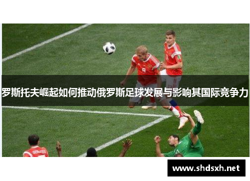 罗斯托夫崛起如何推动俄罗斯足球发展与影响其国际竞争力 罗斯托夫崛起如何推动俄罗斯足球发展与影响其国际竞争力