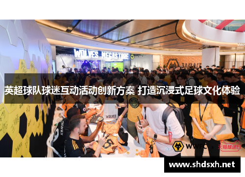 英超球队球迷互动活动创新方案 打造沉浸式足球文化体验 英超球队球迷互动活动创新方案 打造沉浸式足球文化体验