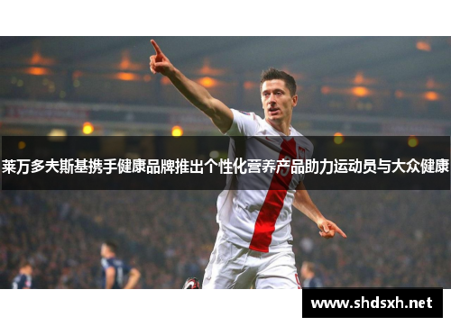 莱万多夫斯基携手健康品牌推出个性化营养产品助力运动员与大众健康