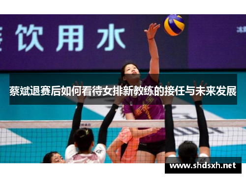蔡斌退赛后如何看待女排新教练的接任与未来发展