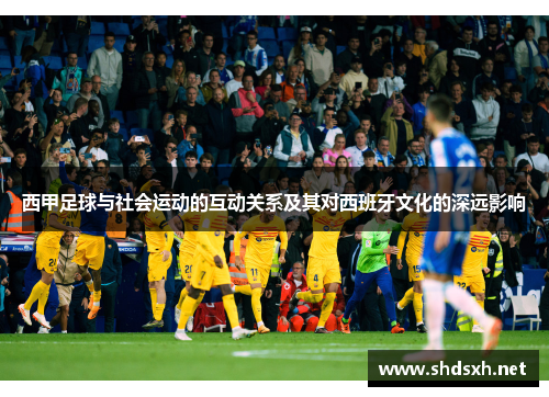 西甲足球与社会运动的互动关系及其对西班牙文化的深远影响 西甲足球与社会运动的互动关系及其对西班牙文化的深远影响