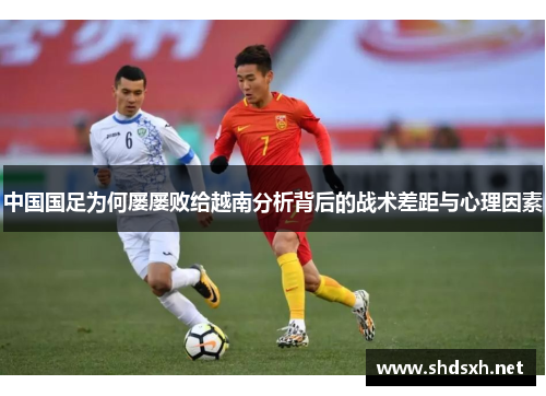 中国国足为何屡屡败给越南分析背后的战术差距与心理因素 中国国足为何屡屡败给越南分析背后的战术差距与心理因素