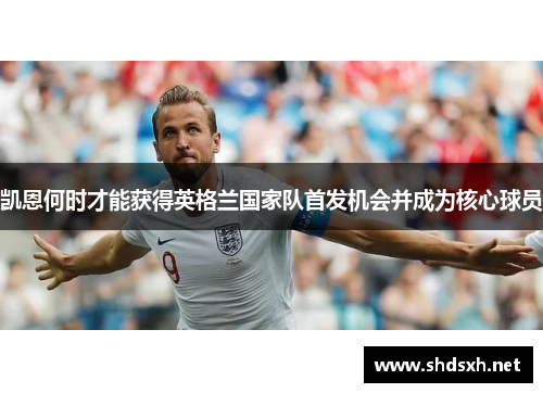 凯恩何时才能获得英格兰国家队首发机会并成为核心球员 凯恩何时才能获得英格兰国家队首发机会并成为核心球员