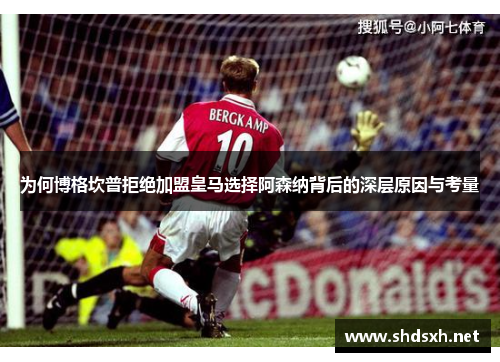 为何博格坎普拒绝加盟皇马选择阿森纳背后的深层原因与考量 为何博格坎普拒绝加盟皇马选择阿森纳背后的深层原因与考量