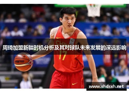 周琦加盟新疆时机分析及其对球队未来发展的深远影响