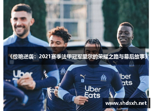 《惊艳逆袭：2021赛季法甲冠军里尔的荣耀之路与幕后故事》