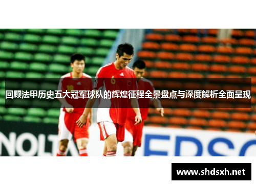 回顾法甲历史五大冠军球队的辉煌征程全景盘点与深度解析全面呈现
